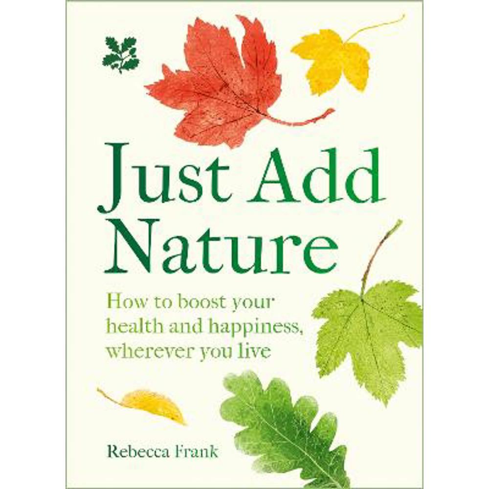 Just Add Nature: How to boost your health and happiness, wherever you live (National Trust) (Hardback) - Rebecca Frank